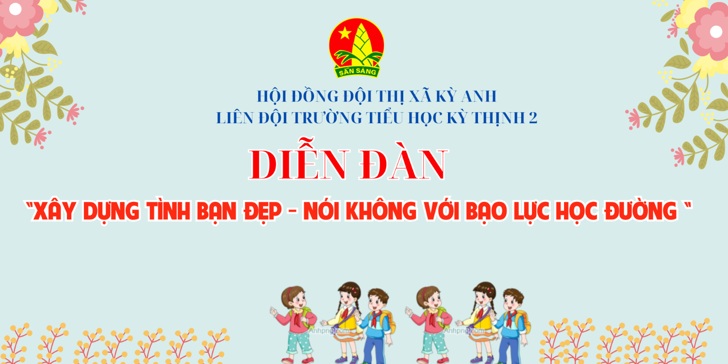 DIỄN ĐÀN XÂY DỰNG TÌNH BẠN ĐẸP- NÓI KHÔNG VỚI BẠO LỰC HỌC ĐƯỜNG LIÊN ĐỘI TRƯỜNG TIỂU HỌC KỲ THỊNH 2